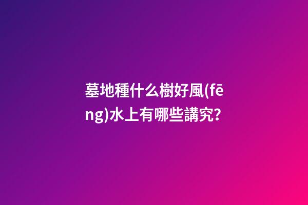 墓地種什么樹好風(fēng)水上有哪些講究？