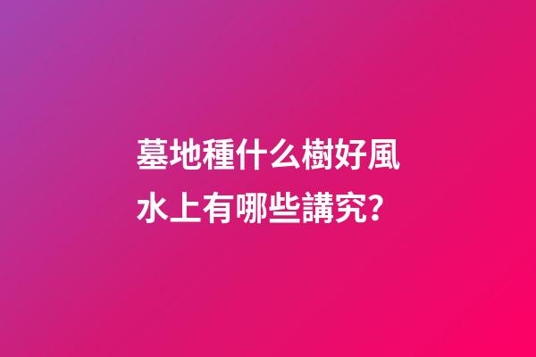 墓地種什么樹好風水上有哪些講究？