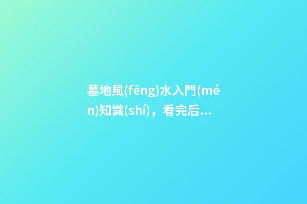 墓地風(fēng)水入門(mén)知識(shí)，看完后，人人都能懂風(fēng)水！