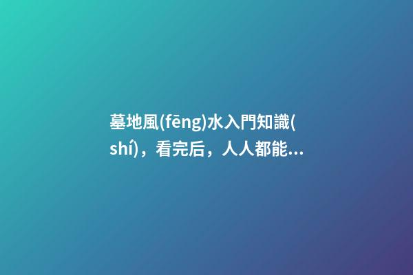 墓地風(fēng)水入門知識(shí)，看完后，人人都能懂風(fēng)水！