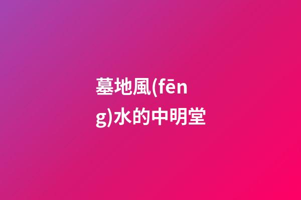 墓地風(fēng)水的中明堂