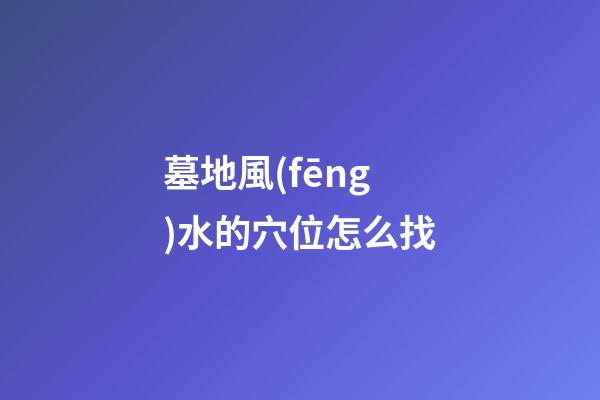 墓地風(fēng)水的穴位怎么找