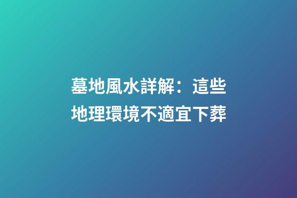 墓地風水詳解：這些地理環境不適宜下葬