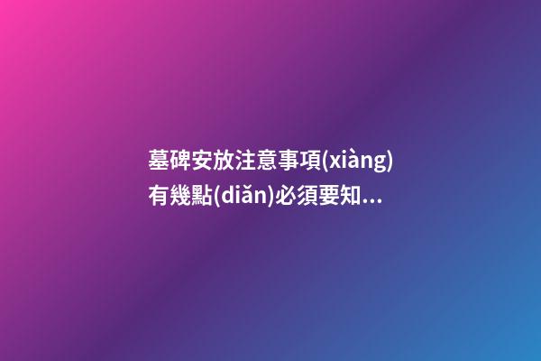 墓碑安放注意事項(xiàng)有幾點(diǎn)必須要知道