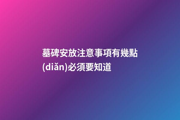 墓碑安放注意事項有幾點(diǎn)必須要知道
