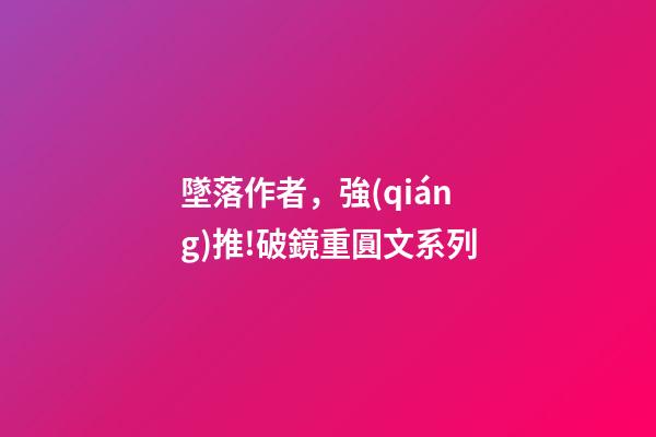 墜落作者，強(qiáng)推!破鏡重圓文系列-第1張-觀點(diǎn)-玄機(jī)派