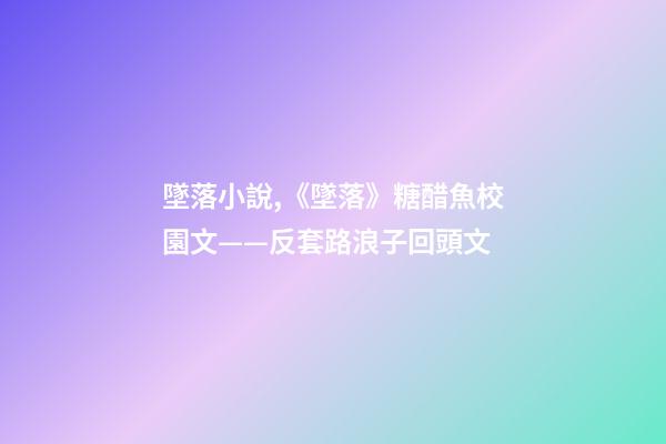墜落小說,《墜落》糖醋魚校園文——反套路浪子回頭文-第1張-觀點-玄機派