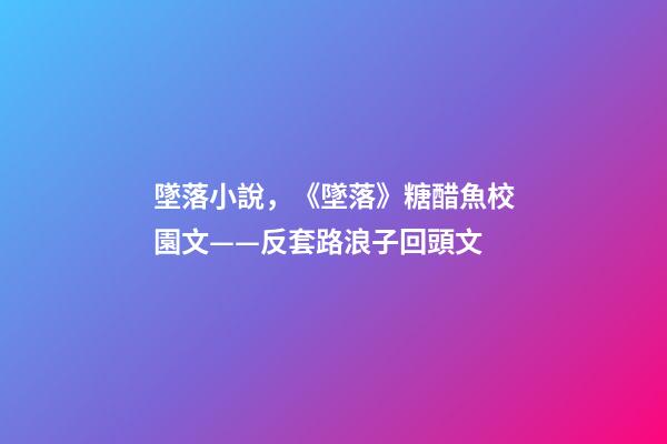 墜落小說，《墜落》糖醋魚校園文——反套路浪子回頭文-第1張-觀點-玄機派