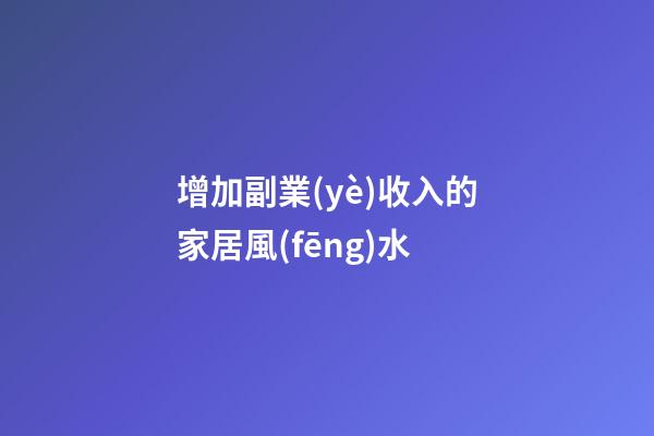 增加副業(yè)收入的家居風(fēng)水