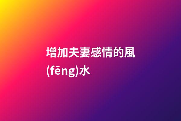 增加夫妻感情的風(fēng)水