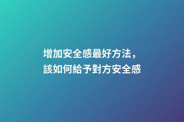 增加安全感最好方法，該如何給予對方安全感