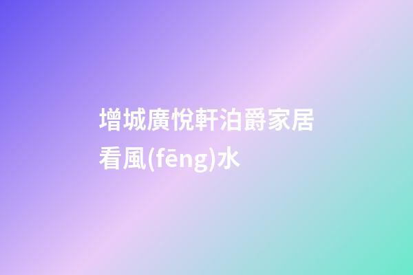 增城廣悅軒泊爵家居看風(fēng)水