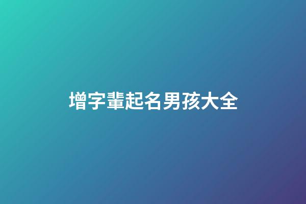 增字輩起名男孩大全(增字輩起名男孩大全帶火名字)-第1張-男孩起名-玄機派