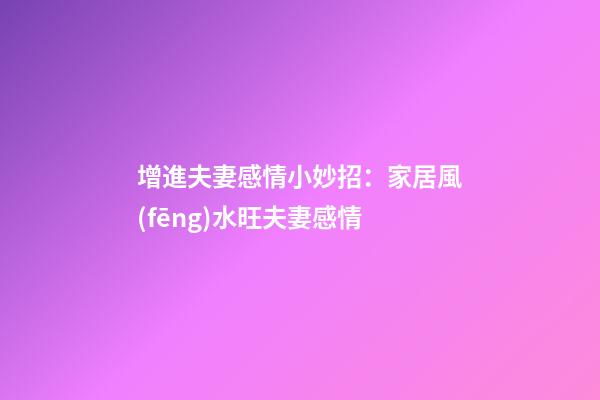 增進夫妻感情小妙招：家居風(fēng)水旺夫妻感情