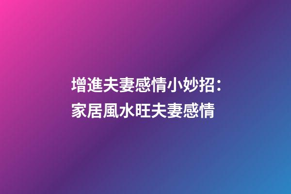 增進夫妻感情小妙招：家居風水旺夫妻感情