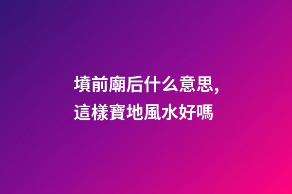 墳前廟后什么意思,這樣寶地風水好嗎