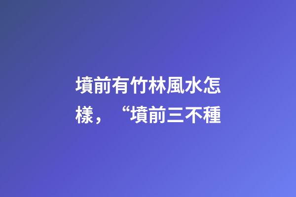 墳前有竹林風水怎樣，“墳前三不種-第1張-觀點-玄機派