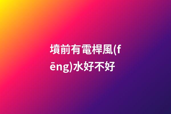 墳前有電桿風(fēng)水好不好