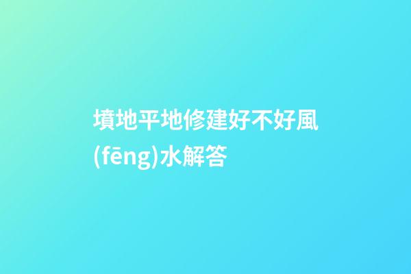 墳地平地修建好不好風(fēng)水解答