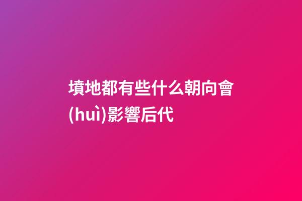 墳地都有些什么朝向會(huì)影響后代