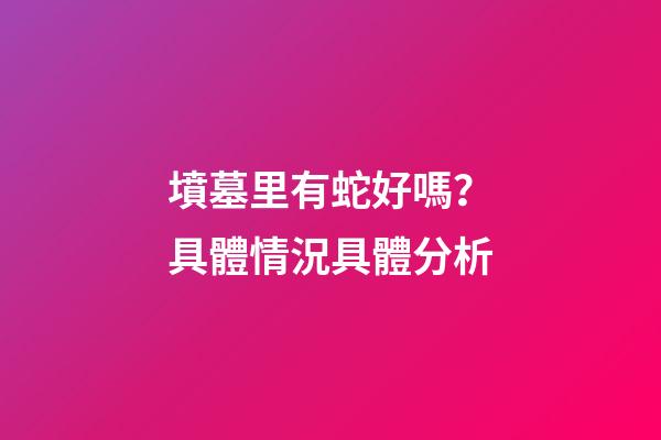 墳墓里有蛇好嗎？具體情況具體分析