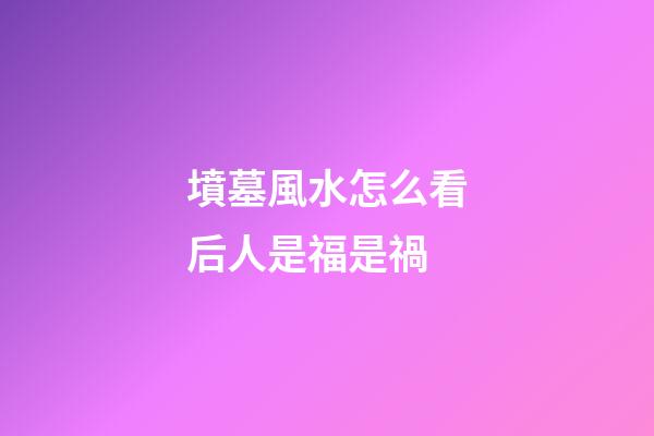 墳墓風水怎么看后人是福是禍
