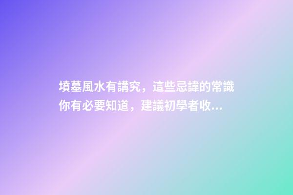 墳墓風水有講究，這些忌諱的常識你有必要知道，建議初學者收藏！
