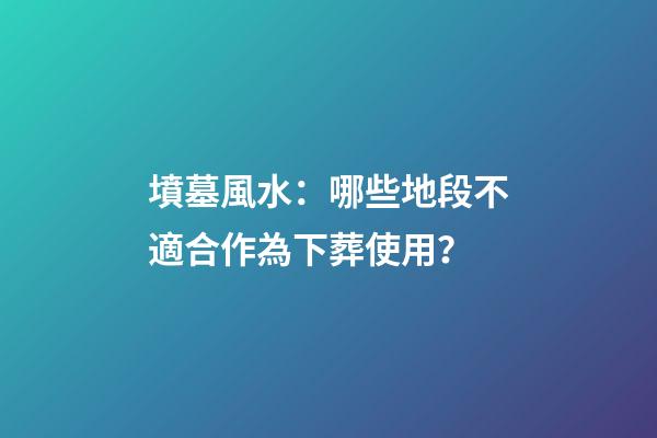 墳墓風水：哪些地段不適合作為下葬使用？