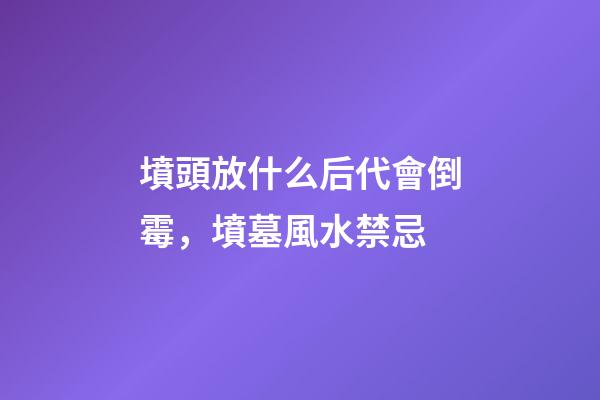 墳頭放什么后代會倒霉，墳墓風水禁忌