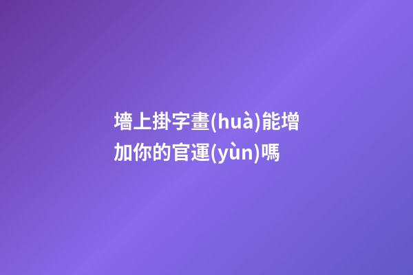 墻上掛字畫(huà)能增加你的官運(yùn)嗎
