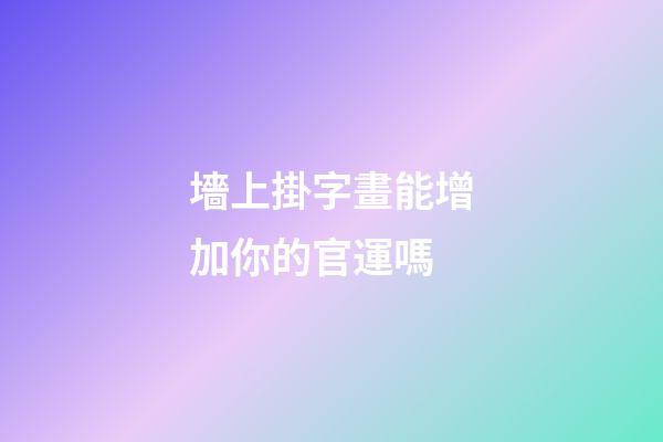 墻上掛字畫能增加你的官運嗎