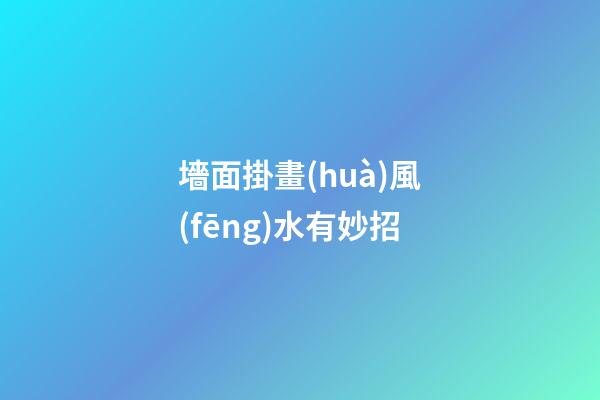 墻面掛畫(huà)風(fēng)水有妙招