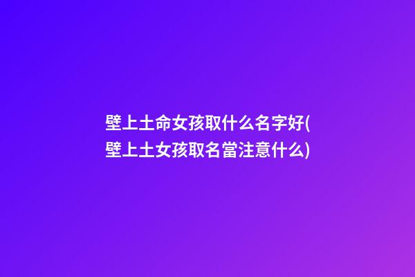 壁上土命女孩取什么名字好(壁上土女孩取名當注意什么)