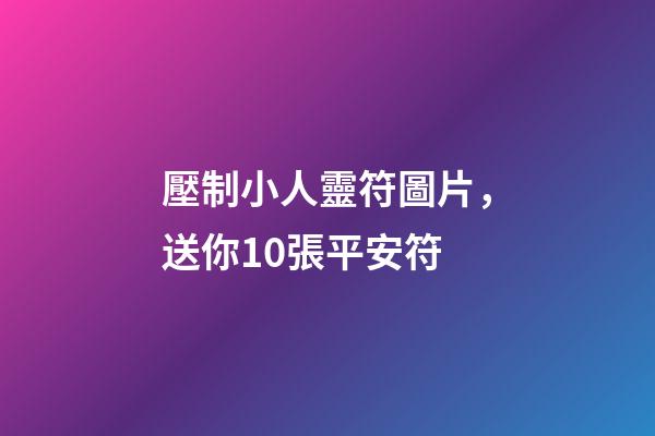 壓制小人靈符圖片，送你10張平安符-第1張-觀點-玄機派