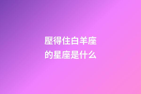 壓得住白羊座的星座是什么-第1張-星座運勢-玄機派