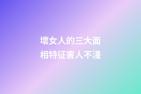壞女人的三大面相特征害人不淺