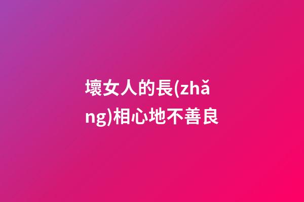 壞女人的長(zhǎng)相心地不善良