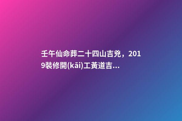 壬午仙命葬二十四山吉兇，2019裝修開(kāi)工黃道吉日全在這里了!-第1張-觀點(diǎn)-玄機(jī)派