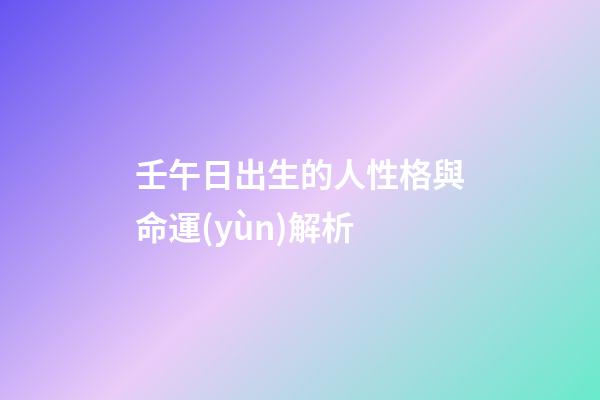 壬午日出生的人性格與命運(yùn)解析