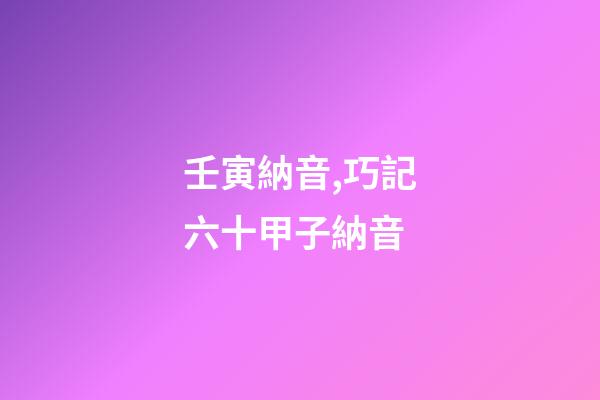 壬寅納音,巧記六十甲子納音-第1張-觀點-玄機派
