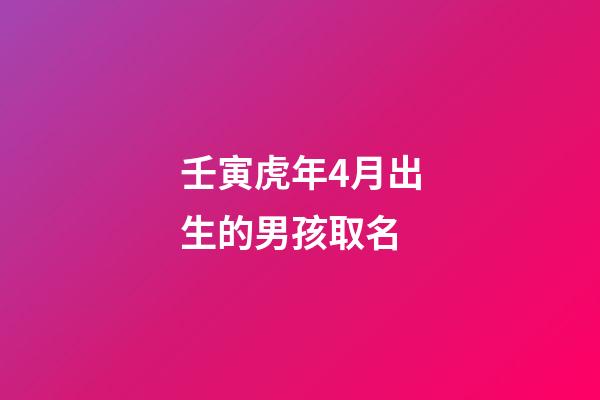 壬寅虎年4月出生的男孩取名(壬寅虎年4月出生的男孩取名大全)-第1張-男孩起名-玄機派