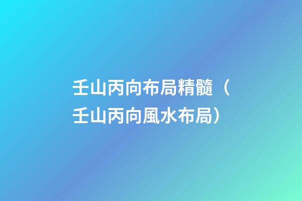 壬山丙向布局精髓（壬山丙向風水布局）