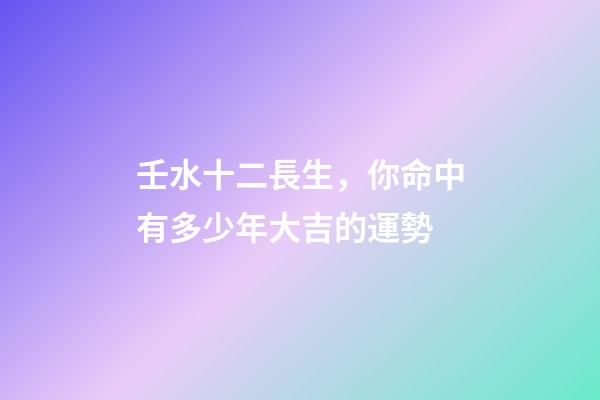 壬水十二長生，你命中有多少年大吉的運勢-第1張-觀點-玄機派