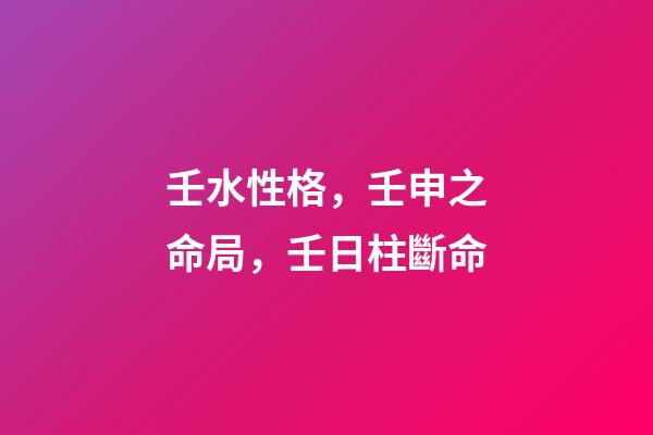 壬水性格，壬申之命局，壬日柱斷命-第1張-觀點-玄機派