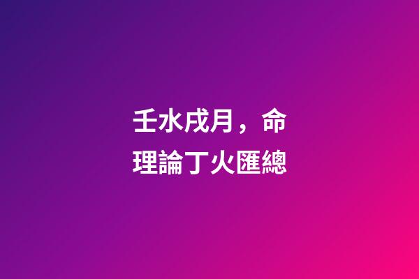 壬水戌月，命理論丁火匯總-第1張-觀點-玄機派