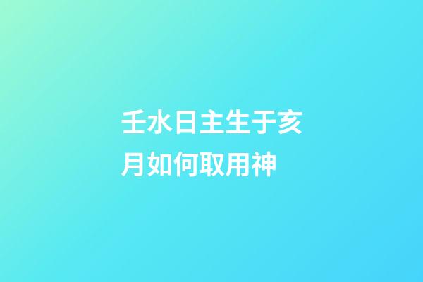 壬水日主生于亥月如何取用神?