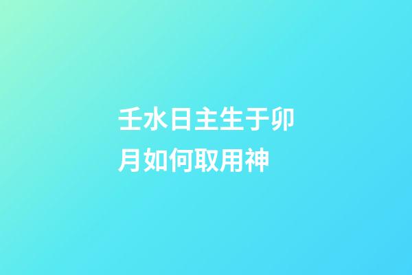 壬水日主生于卯月如何取用神?