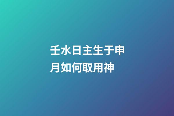 壬水日主生于申月如何取用神?