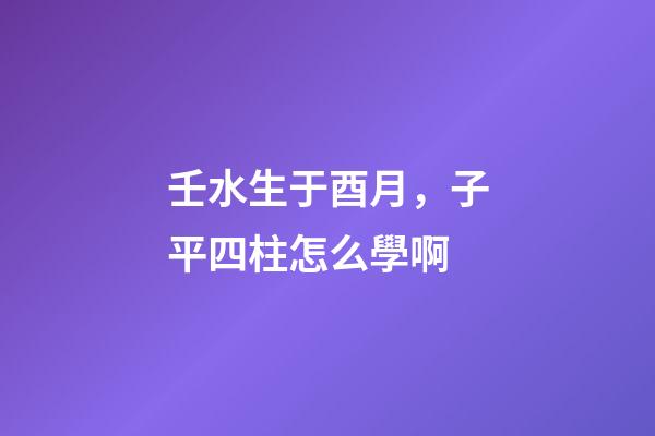 壬水生于酉月，子平四柱怎么學啊(關于地支藏干的秘辛)