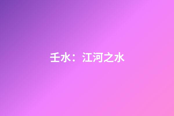 壬水：江河之水